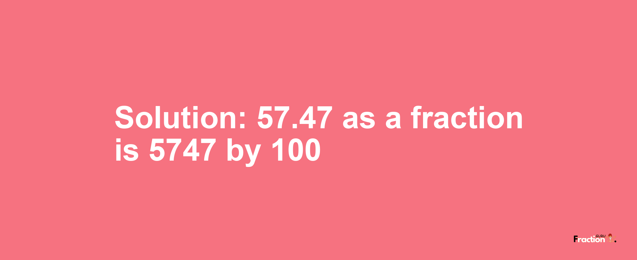 Solution:57.47 as a fraction is 5747/100